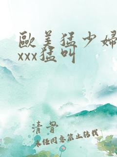 欧美猛少妇色xxxx猛叫