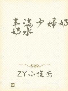 丰满少妇奶头出奶水