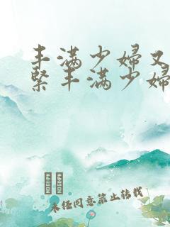 丰满少妇又爽又紧丰满少妇