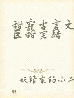 甜宠古言文推荐巨甜完结