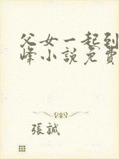 父女一起到达巅峰小说免费阅读全文