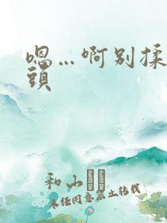 嗯…啊别揉我奶头