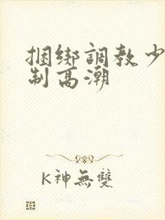 捆绑调教少妇强制高潮