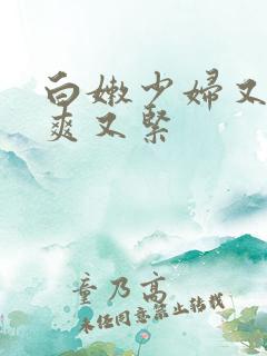 白嫩少妇又嫩又爽又紧