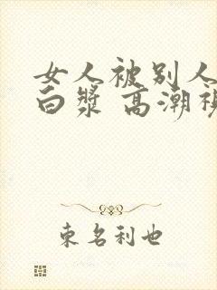 女人被别人操出白浆 高潮视频