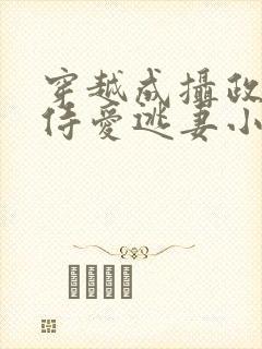 穿越成摄政王的侍爱逃妻小说免费