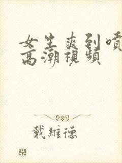 女生爽到喷水的高潮视频