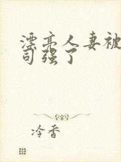 漂亮人妻被夫上司强了