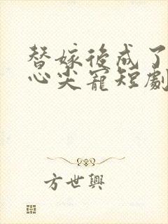 替嫁后成了老公心尖宠短剧沉思