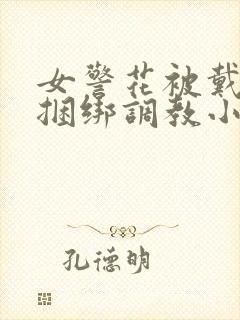 女警花被戴口球捆绑调教小说