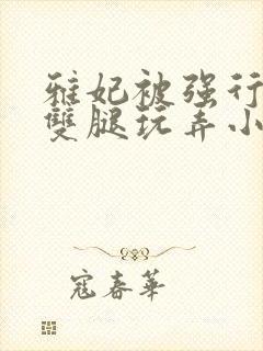 雅妃被强行扒开双腿玩弄小说