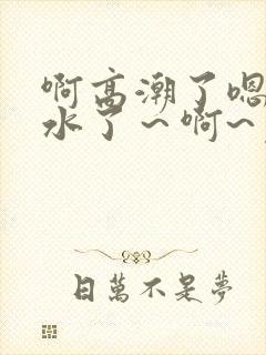 啊高潮了嗯～喷水了～啊~免费视频