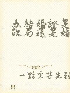 办结婚证是去民政局还是婚姻登记处