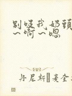 别吸我奶头 嗯~啊~嗯