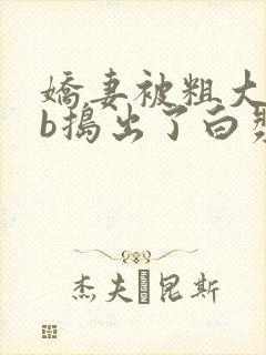 娇妻被粗大jib捣出了白浆视频