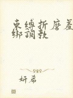 束缚折磨羞辱捆绑调教