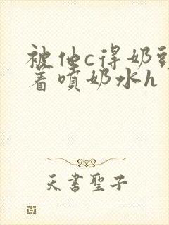 被他c得奶头晃着喷奶水h