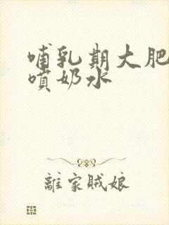 哺乳期大肥奶头喷奶水