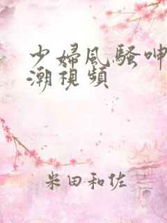 少妇风骚呻吟高潮视频