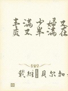 丰满少妇又紧又爽又半满在线视频