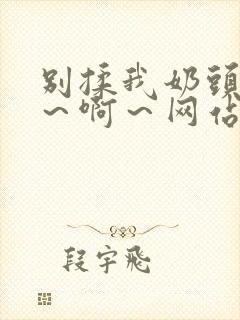 别揉我奶头～嗯～啊～网站