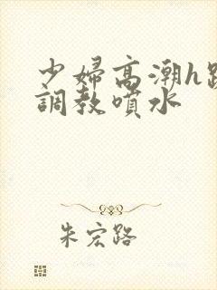 少妇高潮h跪趴调教喷水