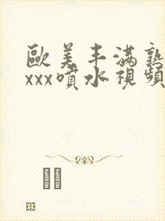 欧美丰满熟妇xxxx喷水视频