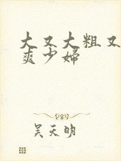 大又大粗又硬又爽少妇