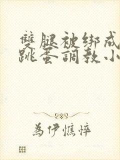 双腿被绑成m型跳蛋调教小说