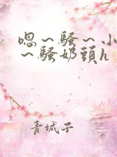 嗯～骚～小淫妇～骚奶头h