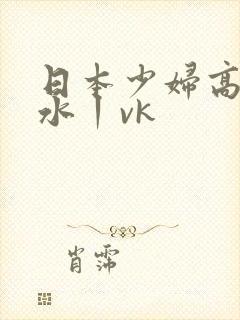 日本少妇高潮喷水丨vk