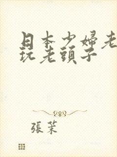 日本少妇老太婆玩老头子