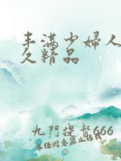 丰满少妇人妻久久精品