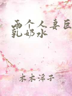 两个人妻巨大挤乳奶水