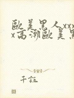 欧美黑人xxxx高潮欧美黑人xxxx