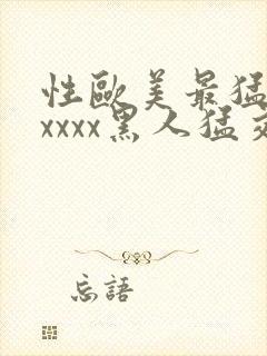 性欧美最猛黑人xxxx黑人猛交最新在线