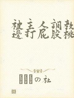 被主人调教边c边打屁股桃子微博