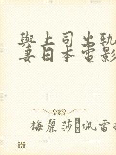 与上司出轨的人妻日本电影