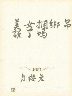 美女捆绑吊乳小说了吗