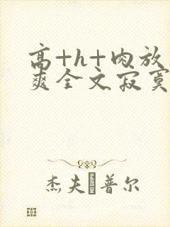 高+h+肉放荡爽全文寂寞少妇