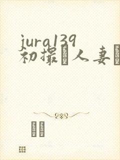 jura139初撮り人妻ドキュメント阳光影院