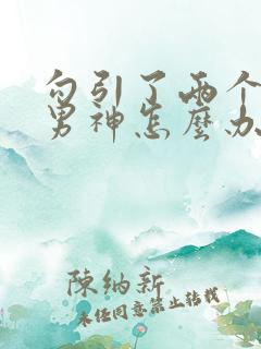 勾引了两个校园男神怎么办(高h np)