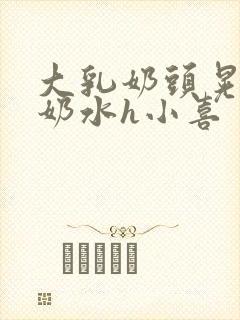 大乳奶头晃着喷奶水h小喜