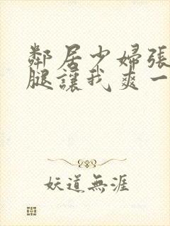 邻居少妇张开双腿让我爽一夜