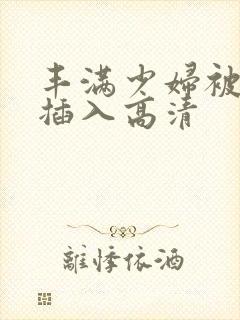 丰满少妇被猛烈插入高清