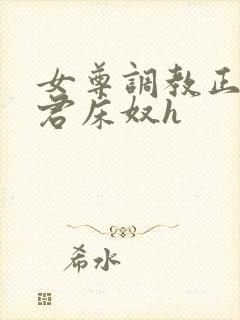 女尊调教正夫侍君床奴h