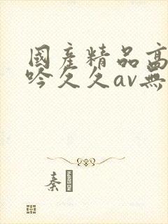 国产精品高潮呻吟久久av无吗