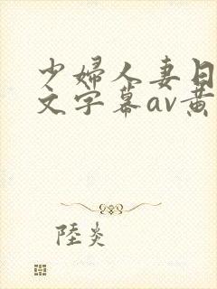 少妇人妻日韩中文字幕av黄黄