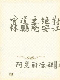 官道之绝对权力林鹏飞安江小说全集完整版