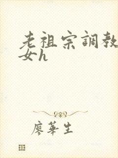 老祖宗调教奶奴女h